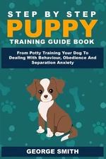 Step By Step Puppy Training Guide Book - From Potty Training Your Dog To Dealing