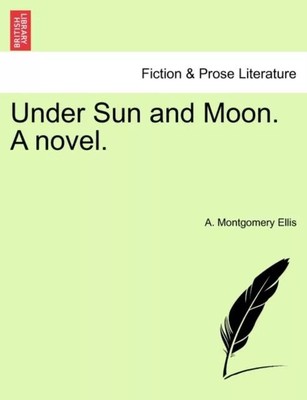 Under Sun and Moon. a Novel. A. Montgomery Ellis Creative Media P