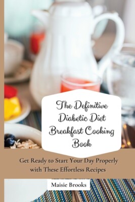 The Definitive Diabetic Diet Breakfast Cooking Book: Get Ready To Start You...