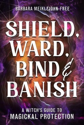 Shield, Ward, Bind & Banish: A Witch's Guide to Magickal Protection Paperback