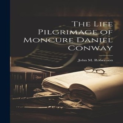 The Life Pilgrimage of Moncure Daniel Conway John M. Robertson Pa