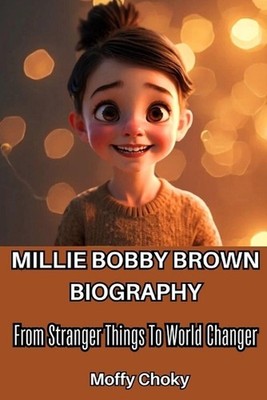 Millie Bobby Brown Bioghraphy: From Stranger Things To World Changer (The Journe