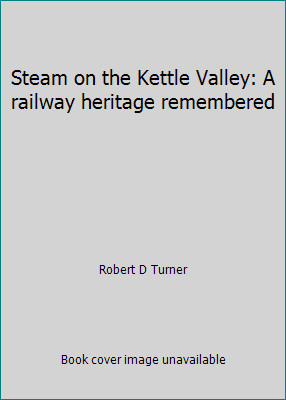 Steam on the Kettle Valley: A railway heritage remembered by Robert D Turner