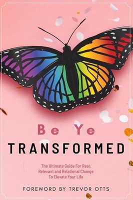 Be Ye Transformed: The Ultimate Guide For Real, Relevant, and Relational Change 