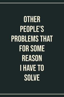 Other People's Problems That For Some Reason I Have To Solve Blank Lined Noteboo