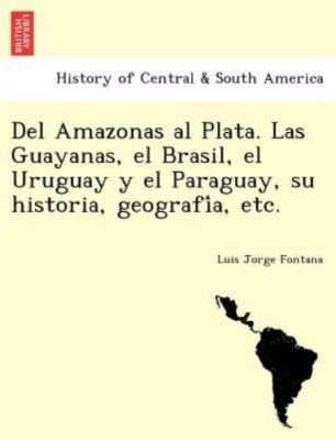 Del Amazonas al Plata. Las Guayanas, el Brasil, el Uruguay y el Paraguay, su ...
