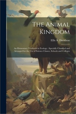 The Animal Kingdom: An Elementary Textbook in Zoology; Specially Classified and