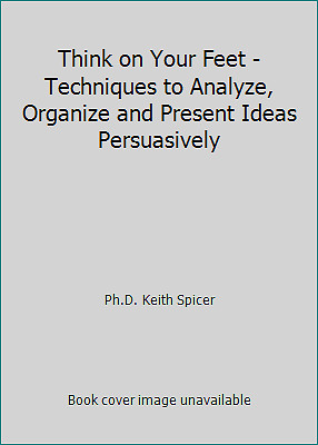 Think on Your Feet - Techniques to Analyze, Organize and Present Ideas...