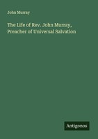 The Life Of Rev. John Murray, Preacher Of Universal Salvation John Murray