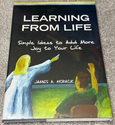 Learning from Life Simple Ideas to Add More Joy to Your Life by James A Morack H