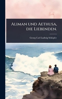 Aliman und Aethusa, die Liebenden. by Georg Carl Ludwig Sch?pfer Hardcover Book