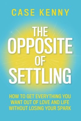 Opposite of Settling : How to Get Everything You Want Out of Love and Life Wi...