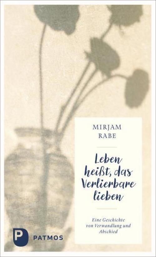 Leben heißt, das Verlierbare lieben Mirjam Rabe