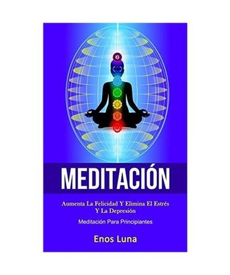 Meditación: Aumenta la felicidad y elimina el estrés y la depresión 