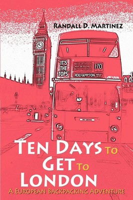 Ten Days to Get to London A European Backpacking Adventure Randall D. Martinez