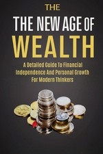 The New Age Of Wealth: A Detailed Guide To Financial Independence And Personal G