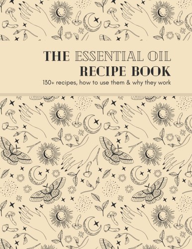 The Essential Oil Recipe Book: 130+ Recipes, How To Use Them & Why They Work