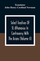 Select Treatises Of St. Athanasius In Controversy With The Arians (Volume Ii)