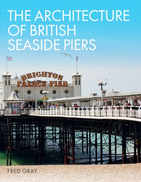 The Architecture of British Seaside Piers by Fred Gray (Hardback Book)