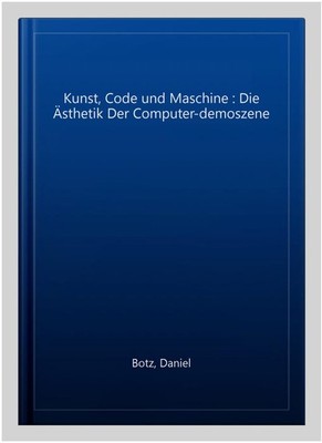 Kunst, Code und Maschine : Die A¨sthetik Der Computer-demoszene by Botz, Dani...