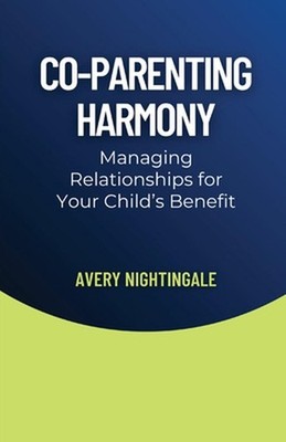 Co-Parenting Harmony: Managing Relationships for Your Child's Benefit by Avery N