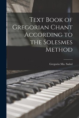 Text Book of Gregorian Chant According to the Solesmes Method by Gregorio Ma