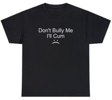 Dont Bully Me Ill Cum T Shirt Funny Inappropriate Oddly Specific Humor Tee