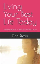 Living Your Best Life Today: Finding Happiness in What You Already Have by Kari 