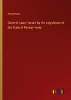 Anonymous | General Laws Passed By The Legislature Of The State Of Pennsylvania