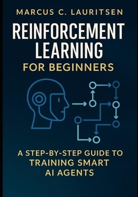 Reinforcement Learning for Beginners: A Step-by-Step Guide to Training Smart AI 