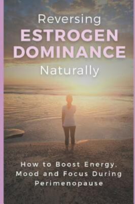 Reversing Estrogen Dominance Naturally: How to Boost Energy, Mood and Focus...