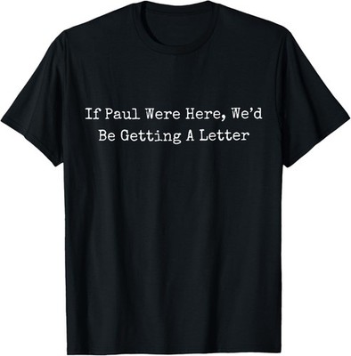 If Paul Were Here Wed Be Getting A Letter T-Shirt