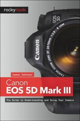 Canon EOS 5D Mark III : The Guide to Understanding and Using Your