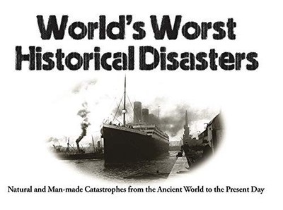 World's Worst Historical Disasters: Natural and Man-made Catastrophes from the