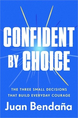 Confident by Choice: The Three Small Decisions That Build Everyday Courage (Hard