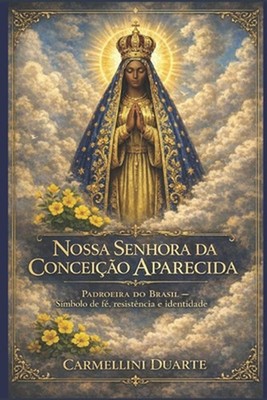 Nossa Senhora da Conceio Aparecida: Padroeira do Brasil - S?mbolo de f?, resist?