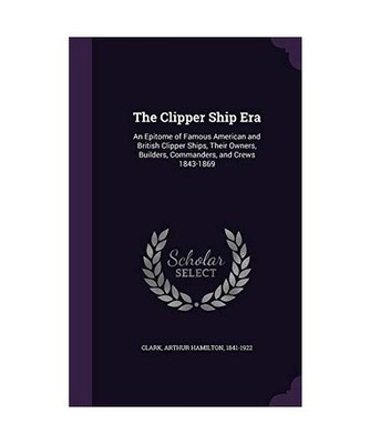 The Clipper Ship Era: An Epitome of Famous American and British Clipper Ships, T