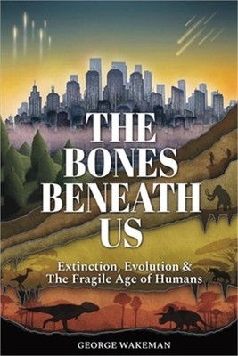 The Bones Beneath Us: Extinction, Evolution & The Fragile Age of Humans (Paperba