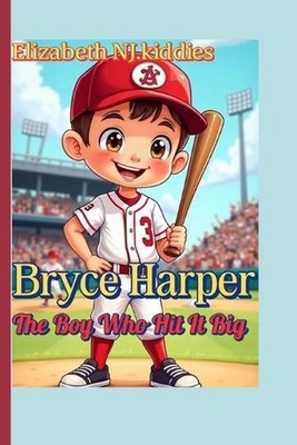 Bryce Harper The Boy Who Hit It Big A book for smart and curious kids: The Story