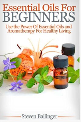 Essential Oils For Beginners: Use The Power Of Essential Oils ...