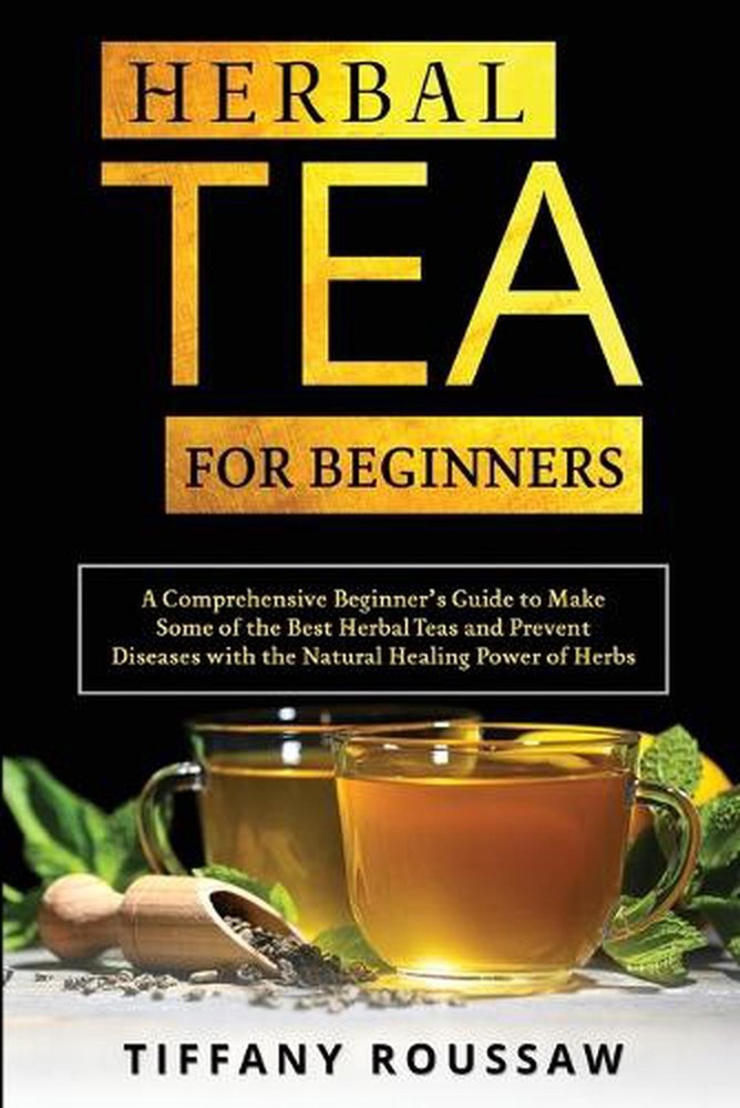 Herbal Tea for Beginners: A Comprehensive Beginner's Guide to Make Some of the B