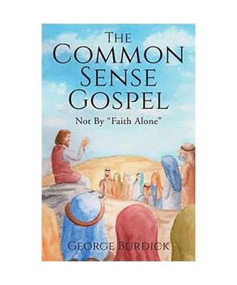 The Common Sense Gospel: Not By Faith Alone, George Burdick