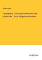 Thirty-Eighth Annual Report Of The Trustees Of The State Lunatic Hospital At Wor