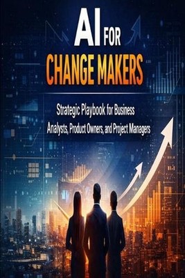 AI for Change Makers Strategic Playbook for Business Analyst, Product Owners and