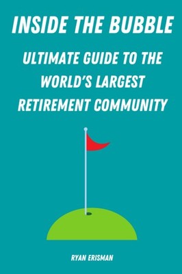 Inside the Bubble: Ultimate Guide to the World s Largest Retirement Commun...
