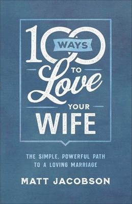 100 Ways to Love Your Wife : The Simple, Powerful Path to a Lovin