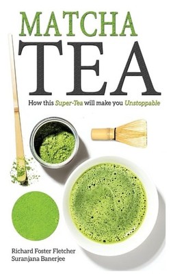 Matcha Tea: How this Super-Tea will make you Unstoppable by Foster-Fletcher, Ric