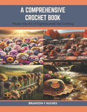 A Comprehensive Crochet Book: Master the Art of Sophisticated Hat Crafting by Br