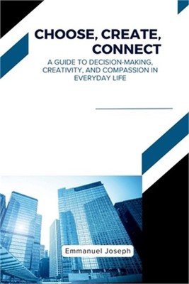 Choose, Create, Connect, A Guide to Decision-Making, Creativity, and Compassion