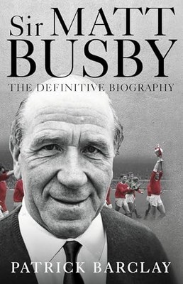 Sir Matt Busby: The Definitive Biography,Patrick Barclay